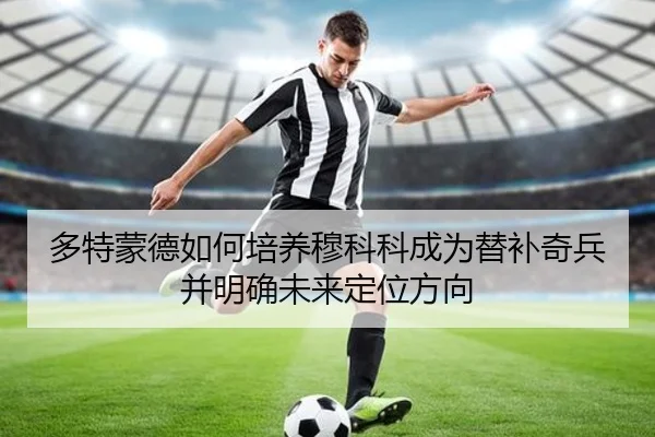 多特蒙德如何培养穆科科成为替补奇兵并明确未来定位方向
