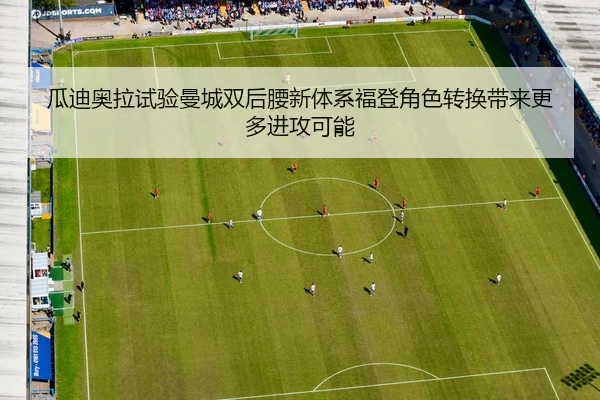瓜迪奥拉试验曼城双后腰新体系福登角色转换带来更多进攻可能