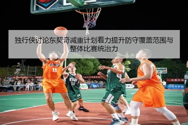 独行侠讨论东契奇减重计划着力提升防守覆盖范围与整体比赛统治力