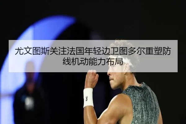 尤文图斯关注法国年轻边卫图多尔重塑防线机动能力布局