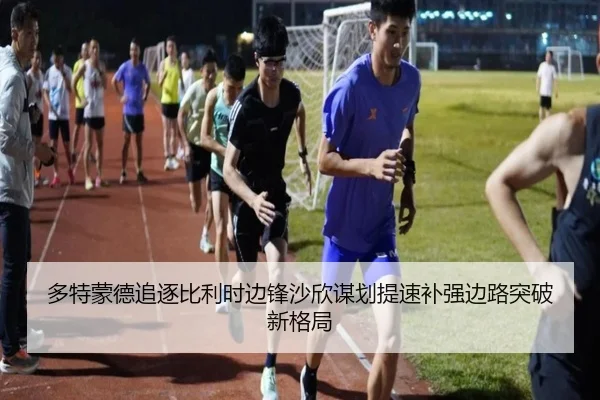 多特蒙德追逐比利时边锋沙欣谋划提速补强边路突破新格局