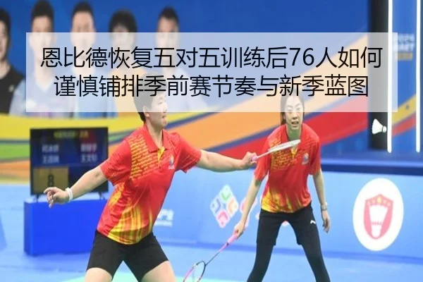 恩比德恢复五对五训练后76人如何谨慎铺排季前赛节奏与新季蓝图